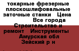 токарные фрезерные плоскошлифовальные заточные станки › Цена ­ 100 000 - Все города Строительство и ремонт » Инструменты   . Амурская обл.,Зейский р-н